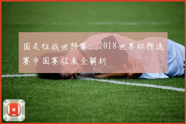国足征战世预赛：2018世界杯预选赛中国赛程表全解析