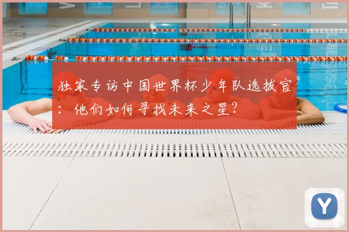 独家专访中国世界杯少年队选拔官:他们如何寻找未来之星?