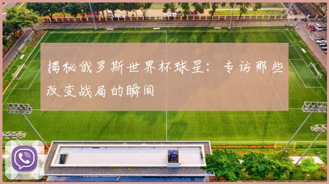 揭秘俄罗斯世界杯球星:专访那些改变战局的瞬间
