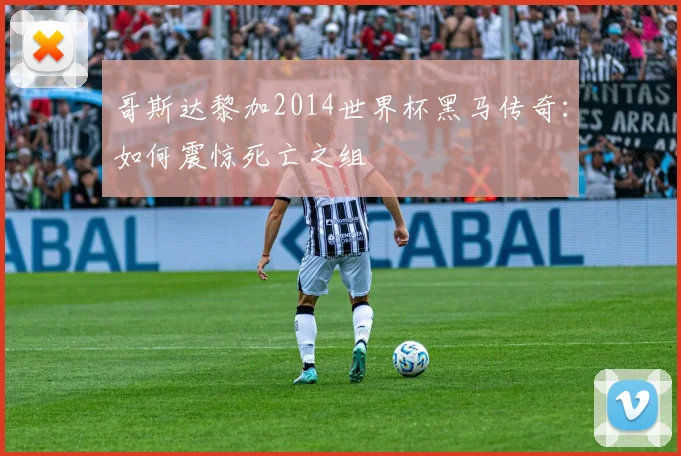 哥斯达黎加2014世界杯黑马传奇:如何震惊死亡之组