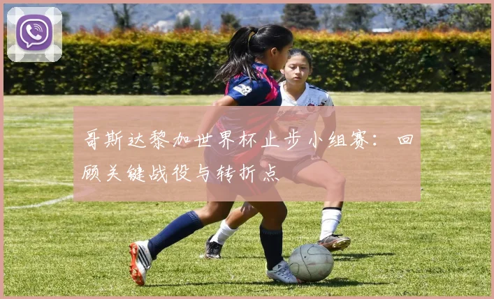 哥斯达黎加世界杯止步小组赛:回顾关键战役与转折点