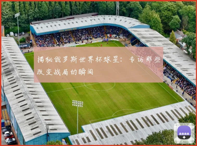 揭秘俄罗斯世界杯球星:专访那些改变战局的瞬间