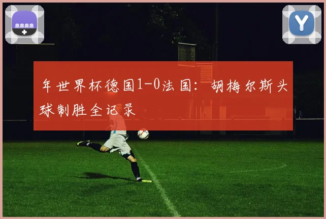 年世界杯德国1-0法国:胡梅尔斯头球制胜全记录