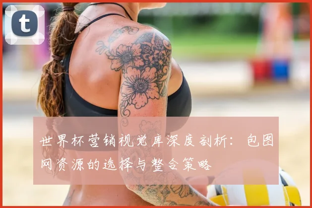 世界杯营销视觉库深度剖析:包图网资源的选择与整合策略