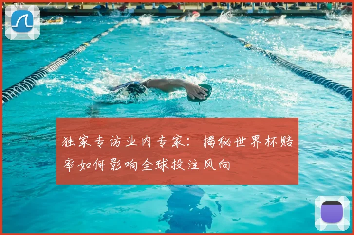 独家专访业内专家：揭秘世界杯赔率如何影响全球投注风向