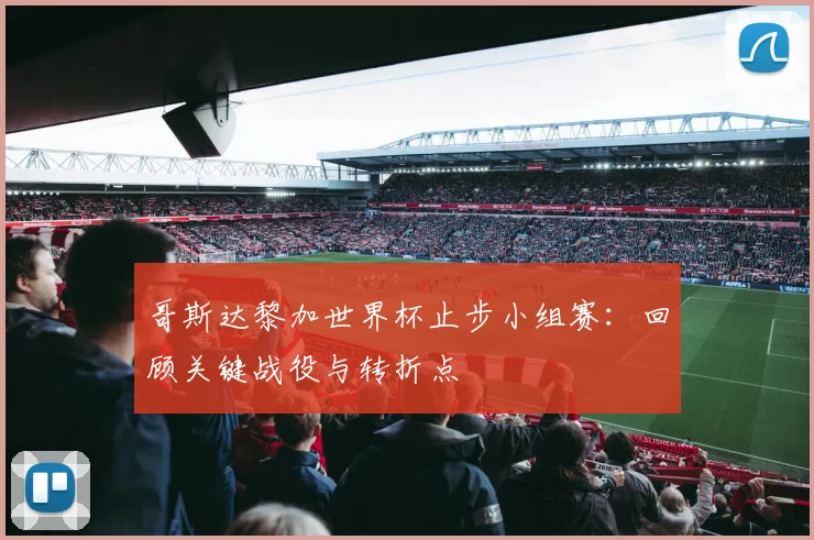 哥斯达黎加世界杯止步小组赛:回顾关键战役与转折点