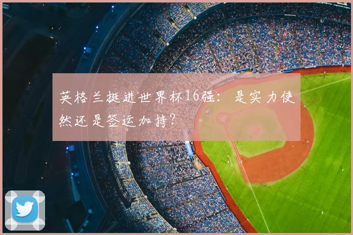 英格兰挺进世界杯16强:是实力使然还是签运加持?