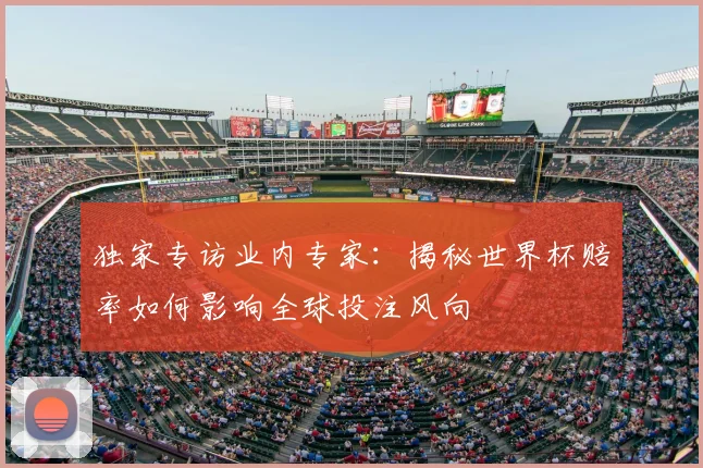 独家专访业内专家：揭秘世界杯赔率如何影响全球投注风向